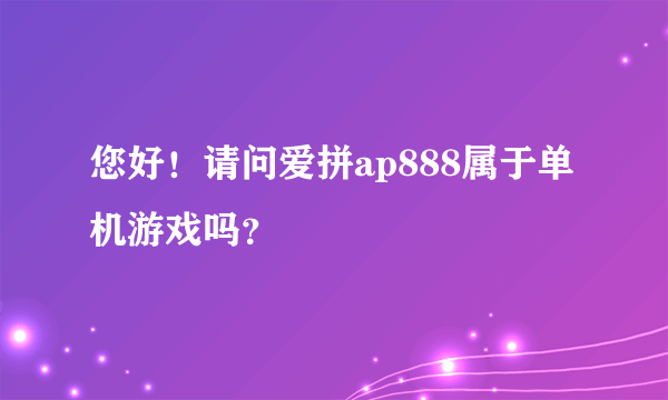 您好！请问爱拼ap888属于单机游戏吗？