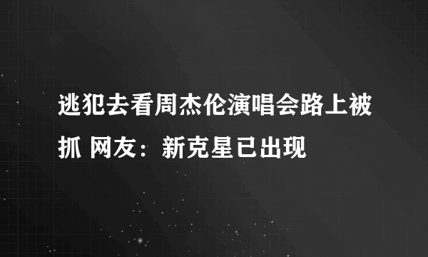 逃犯去看周杰伦演唱会路上被抓 网友：新克星已出现