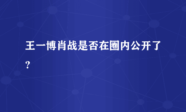 王一博肖战是否在圈内公开了？