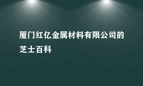 厦门红亿金属材料有限公司的芝士百科