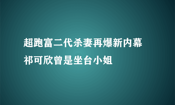 超跑富二代杀妻再爆新内幕 祁可欣曾是坐台小姐