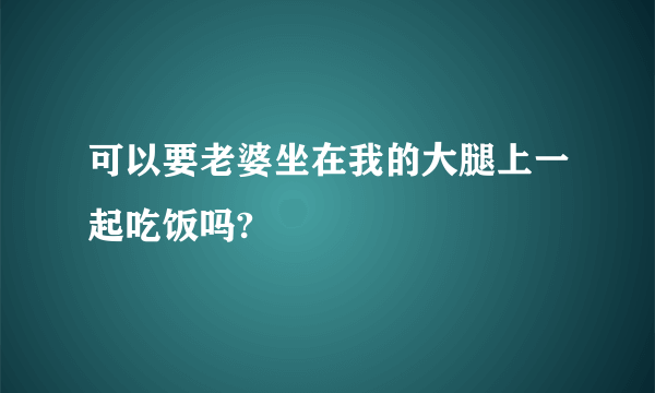 可以要老婆坐在我的大腿上一起吃饭吗?