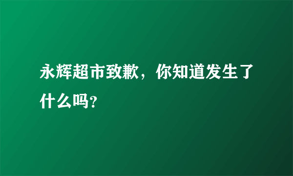 永辉超市致歉，你知道发生了什么吗？