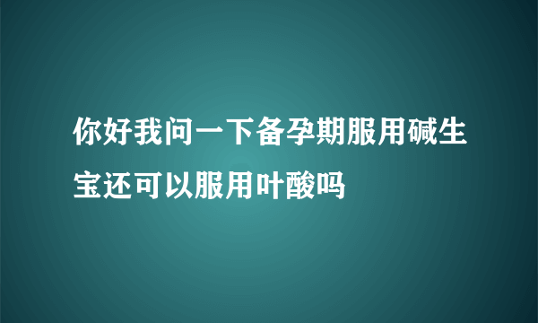 你好我问一下备孕期服用碱生宝还可以服用叶酸吗