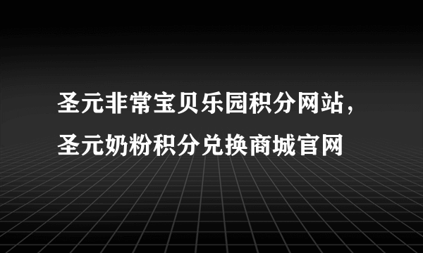 圣元非常宝贝乐园积分网站，圣元奶粉积分兑换商城官网