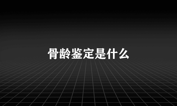 骨龄鉴定是什么