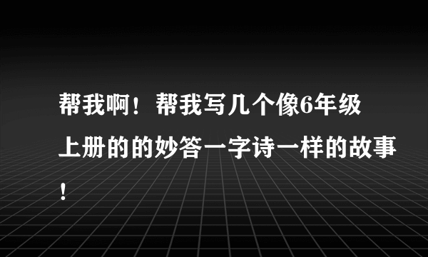 帮我啊！帮我写几个像6年级上册的的妙答一字诗一样的故事！