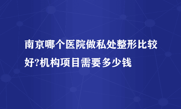 南京哪个医院做私处整形比较好?机构项目需要多少钱