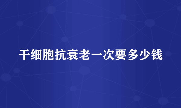 干细胞抗衰老一次要多少钱