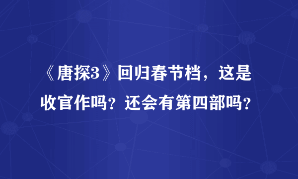 《唐探3》回归春节档，这是收官作吗？还会有第四部吗？