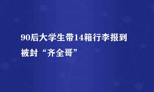 90后大学生带14箱行李报到 被封“齐全哥”