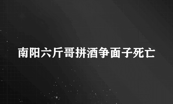 南阳六斤哥拼酒争面子死亡