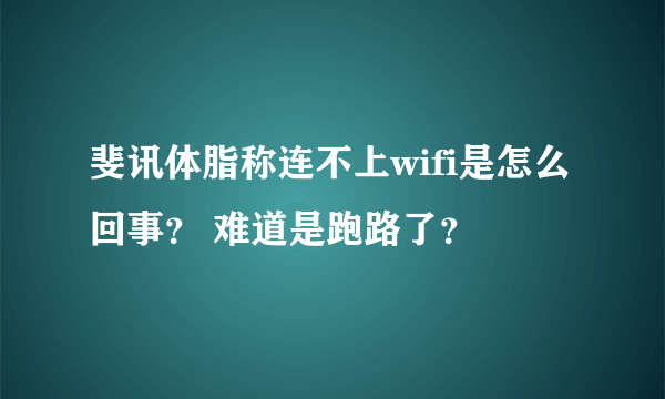 斐讯体脂称连不上wifi是怎么回事？ 难道是跑路了？