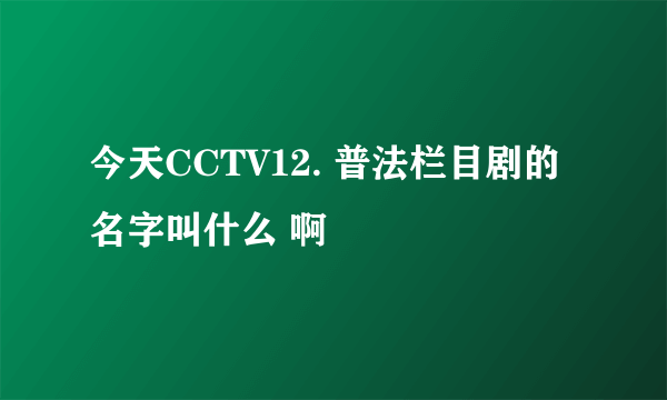 今天CCTV12. 普法栏目剧的名字叫什么 啊