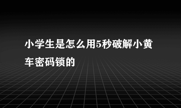 小学生是怎么用5秒破解小黄车密码锁的