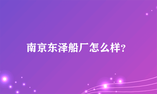 南京东泽船厂怎么样？