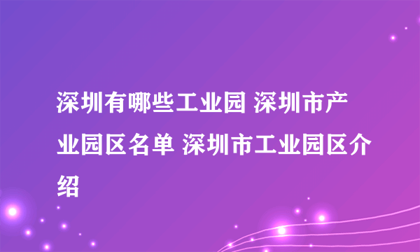 深圳有哪些工业园 深圳市产业园区名单 深圳市工业园区介绍