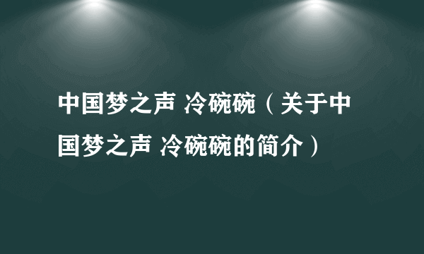 中国梦之声 冷碗碗（关于中国梦之声 冷碗碗的简介）