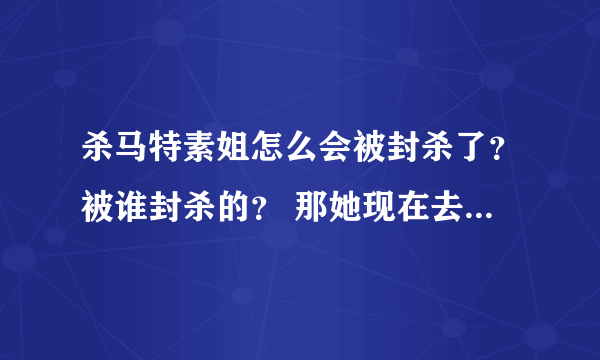 杀马特素姐怎么会被封杀了？被谁封杀的？ 那她现在去哪了呢？？？？