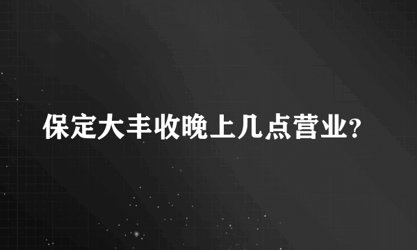 保定大丰收晚上几点营业？