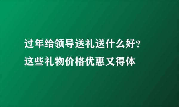 过年给领导送礼送什么好？ 这些礼物价格优惠又得体