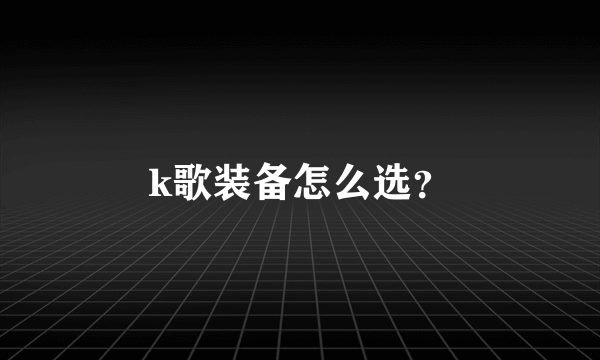 k歌装备怎么选？