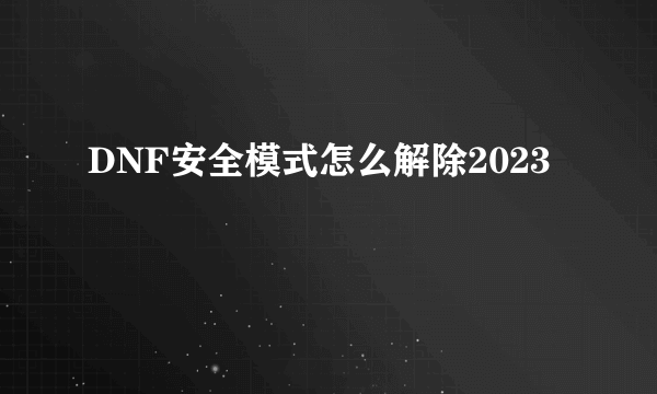 DNF安全模式怎么解除2023