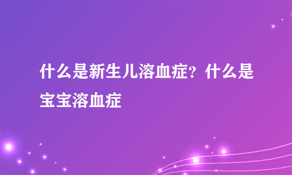 什么是新生儿溶血症？什么是宝宝溶血症