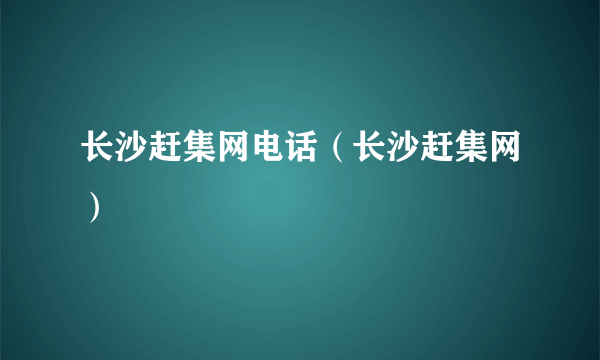 长沙赶集网电话（长沙赶集网）