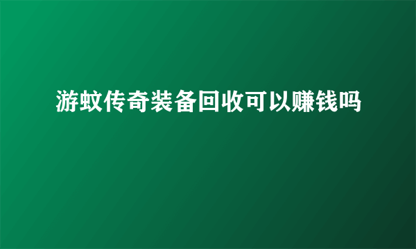 游蚊传奇装备回收可以赚钱吗