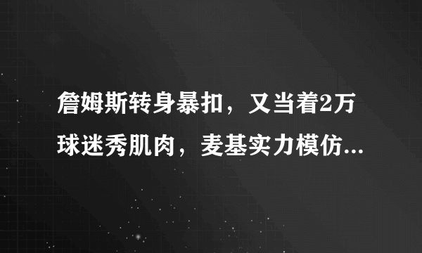 詹姆斯转身暴扣，又当着2万球迷秀肌肉，麦基实力模仿的太逗，怎么评价？