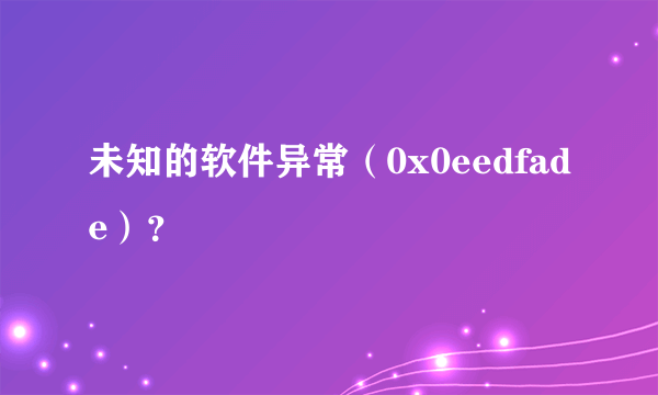 未知的软件异常（0x0eedfade）？