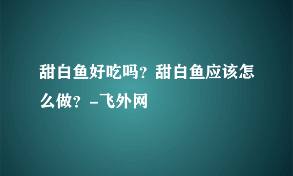 甜白鱼好吃吗？甜白鱼应该怎么做？-飞外网