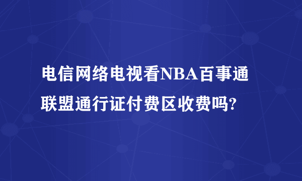 电信网络电视看NBA百事通联盟通行证付费区收费吗?