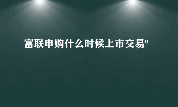 富联申购什么时候上市交易