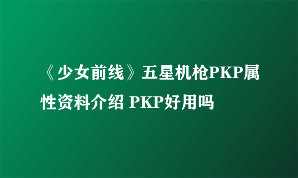 《少女前线》五星机枪PKP属性资料介绍 PKP好用吗