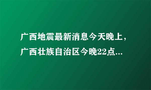 广西地震最新消息今天晚上，广西壮族自治区今晚22点地震是真的吗