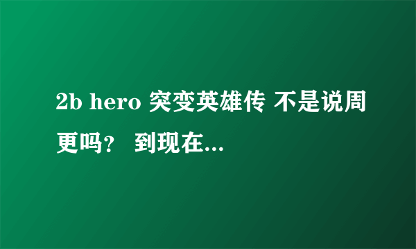 2b hero 突变英雄传 不是说周更吗？ 到现在怎么只有一一集？