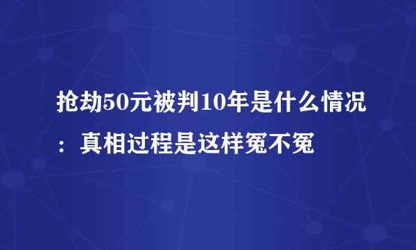 抢劫50元被判10年是什么情况：真相过程是这样冤不冤