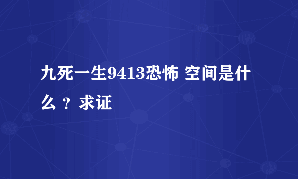 九死一生9413恐怖 空间是什么 ？求证