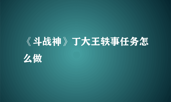 《斗战神》丁大王轶事任务怎么做