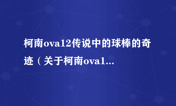 柯南ova12传说中的球棒的奇迹（关于柯南ova12传说中的球棒的奇迹的简介）