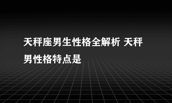 天秤座男生性格全解析 天秤男性格特点是