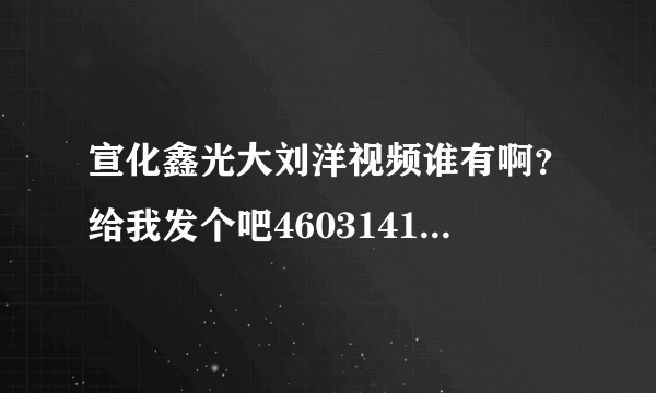 宣化鑫光大刘洋视频谁有啊？给我发个吧460314165@QQ.COM 在此谢谢了祝你全家新年快乐！