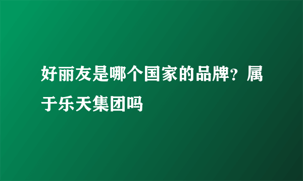 好丽友是哪个国家的品牌？属于乐天集团吗