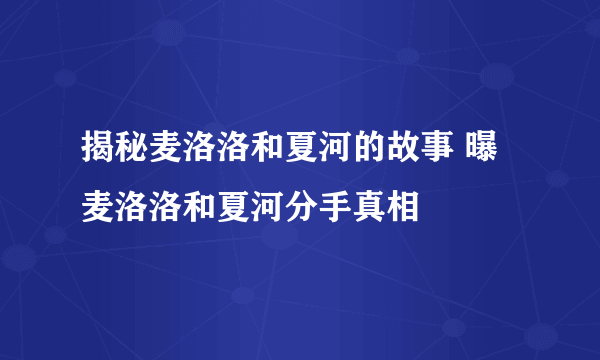 揭秘麦洛洛和夏河的故事 曝麦洛洛和夏河分手真相