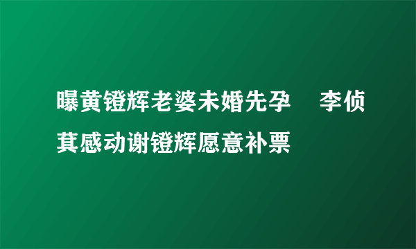 曝黄镫辉老婆未婚先孕    李侦萁感动谢镫辉愿意补票