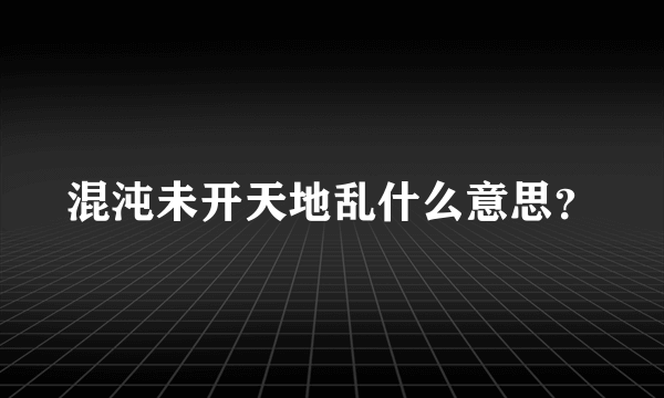 混沌未开天地乱什么意思？