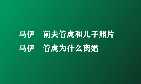 马伊琍前夫管虎和儿子照片 马伊琍管虎为什么离婚