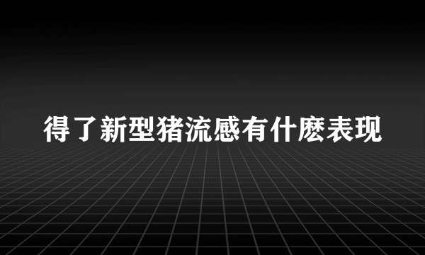 得了新型猪流感有什麽表现